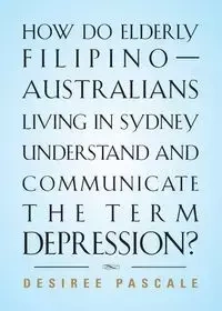 HOW DO ELDERLY FILIPINO-AUSTRALIANS LIVING IN SYDNEY UNDERSTAND AND COMMUNICATE THE TERM DEPRESSION? - Desiree Pascale