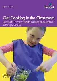 Get Cooking in the Classroom - Recipes to Promote Healthy Cooking and Nutrition in Primary Schools - Sally Brown