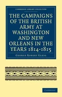 The Campaigns of the British Army at Washington and New Orleans in             the Years 1814-1815 - George Robert Gleig