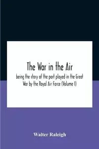 The War In The Air; Being The Story Of The Part Played In The Great War By The Royal Air Force (Volume I) - Raleigh Walter