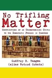 No Trifling Matter. Contributions of an Uncompromising Critic to the Democratic Process in Cameroon - Tangwa Godfrey B.