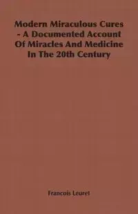 Modern Miraculous Cures - A Documented Account of Miracles and Medicine in the 20th Century - Leuret Francois