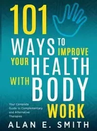 101 Ways to Improve Your Health with Body Work - Alan Smith