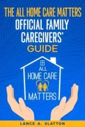 The All Home Care Matters Official Family Caregivers' Guide - Lance A. Slatton