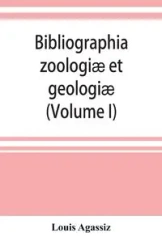 Bibliographia zoologiæ et geologiæ. A general catalogue of all books, tracts, and memoirs on zoology and geology (Volume I) - Louis Agassiz