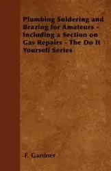 Plumbing Soldering and Brazing for Amateurs - Including a Section on Gas Repairs - The Do It Yourself Series - Gardner F.