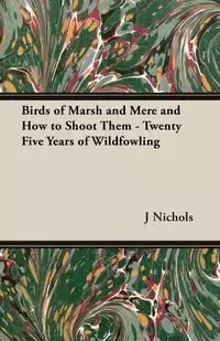 Birds of Marsh and Mere and How to Shoot Them - Twenty Five Years of Wildfowling - Nichols J. C. M.