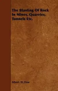 The Blasting Of Rock In Mines, Quarries, Tunnels Etc. - Daw Albert. W.