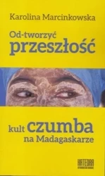Od-tworzyć przeszłość. Kult czumba na Madagaskarze - Karolina Marcinkowska