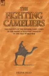 The Fighting Cameliers - The Exploits of the Imperial Camel Corps in the Desert and Palestine Campaign of the Great War - Reid Frank