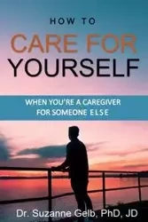 How To Care For Yourself-When You're A Caregiver For Someone Else - Suzanne Gelb PhD JD Dr.