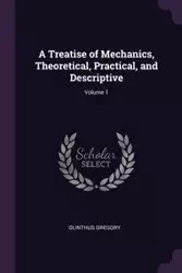 A Treatise of Mechanics, Theoretical, Practical, and Descriptive; Volume 1 - Gregory Olinthus