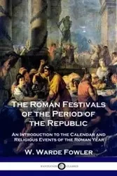 The Roman Festivals of the Period of the Republic - Fowler W. Warde