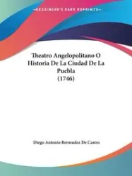 Theatro Angelopolitano O Historia De La Ciudad De La Puebla (1746) - Diego Antonio Castro Bermudez De