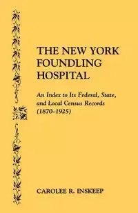New York Foundling Hospital. an Index to Its Federal, State, and Local Census Records (1870-1925) - Carolee Inskeep