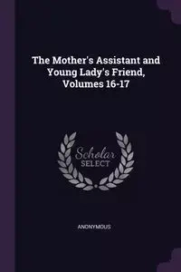 The Mother's Assistant and Young Lady's Friend, Volumes 16-17 - Anonymous