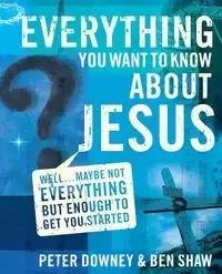 Everything You Want to Know about Jesus - Peter Douglas Downey