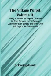 The Village Pulpit, Volume II. Trinity to Advent; A Complete Course of 66 Short Sermons, or Full Sermon Outlines for Each Sunday, and Some Chief Holy Days of the Christian Year - Baring-Gould S.