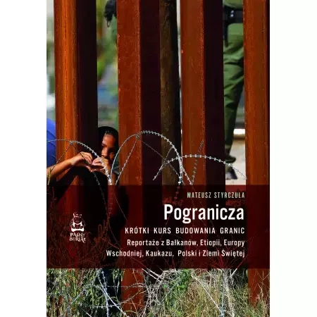 Pogranicza. Krótki kurs budowania granic. Reportaże z Bałkanów, Etiopii, Europy Wschodniej, Kaukazu, Polski i Ziemi Świętej - Mateusz Styrczula