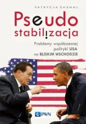 Pseudostabilizacja. Problemy współczesnej polityki USA na Bliskim Wschodzie - Patrycja Sasnal