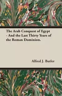 The Arab Conquest of Egypt - And the Last Thirty Years of the Roman Dominion. - Butler Alfred J.