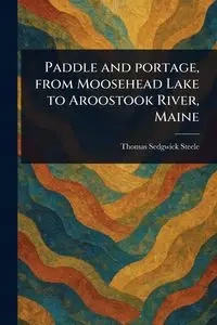Paddle and Portage, From Moosehead Lake to Aroostook River, Maine - Thomas Steele Sedgwick