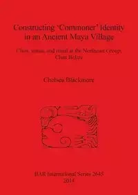 Constructing 'Commoner' Identity in an Ancient Maya Village - Chelsea Blackmore
