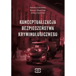Konceptualizacja bezpieczeństwa kryminologicznego - BARTOSZ BŁASZCZAK, ŁUKASZ KOMINEK redakcja naukowa