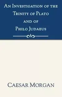 An Investigation of the Trinity of Plato and of Philo Judaeus - Morgan Caesar