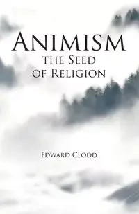 Animism, the Seed of Religion - Edward Clodd