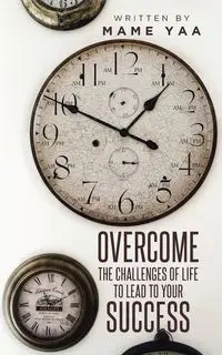 OVERCOME THE CHALLENGES OF LIFE TO LEAD TO YOUR SUCCESS - Yaa Mame