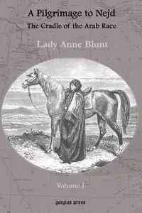 A Pilgrimage to Nejd, The Cradle of the Arab Race, A Visit to the Court of the Arab Emir, and Our Persian Campain (Unabridged Edition, Volume 1) - Lady Anne Blunt
