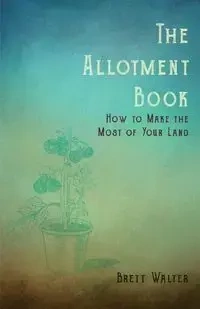 The Allotment Book - How To Make The Most Of Your Land - Brett Walter