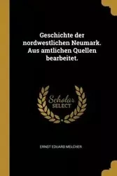 Geschichte der nordwestlichen Neumark. Aus amtlichen Quellen bearbeitet. - Melcher Ernst Eduard