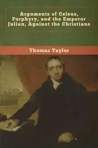 Arguments of Celsus, Porphyry, and the Emperor Julian, Against the Christians - Taylor Thomas