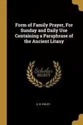 Form of Family Prayer, For Sunday and Daily Use Containing a Paraphrase of the Ancient Litany - Pailey G. B.