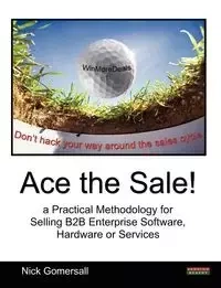 Ace the Sale! a Practical Methodology for Selling B2B Enterprise Software, Hardware or Services - Nick Gomersall