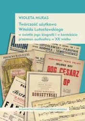 Twórczość użytkowa Witolda Lutosławskiego w świetle jego biografii i w kontekście przemian audiosfery w XX wieku - Muras Wioleta