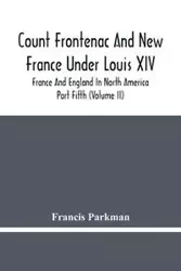Count Frontenac And New France Under Louis Xiv; France And England In North America. Part Fifth (Volume Ii) - Francis Parkman