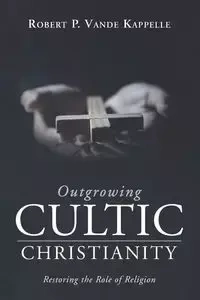 Outgrowing Cultic Christianity - Robert P. Vande Kappelle