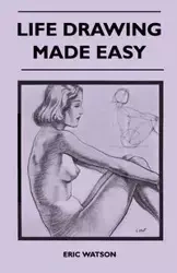 Life Drawing Made Easy - A Practical Guide for the Would-Be Artist, Written in a Simple and Entertaining Style - Eric Watson