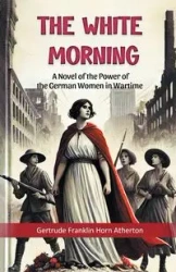 The White Morning A Novel of the Power of the German Women in Wartime - Gertrude Franklin Atherton Horn