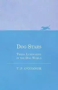 Dog Stars - Three Luminaries in the Dog World - O'Connor Mrs T. P.