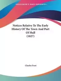 Notices Relative To The Early History Of The Town And Port Of Hull (1827) - Frost Charles