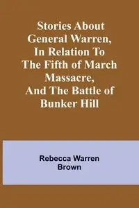 Stories about General Warren, in relation to the fifth of March massacre, and the battle of Bunker Hill - Warren Rebecca Brown