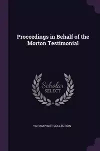 Proceedings in Behalf of the Morton Testimonial - Collection YA Pamphlet