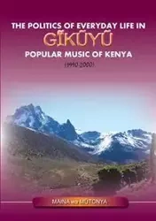 The Politics of Everyday Life in Gikuyu Popular Musice of Kenya 1990-2000 - Wa Mutonya Maina