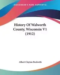 History Of Walworth County, Wisconsin V1 (1912) - Albert Clayton Beckwith