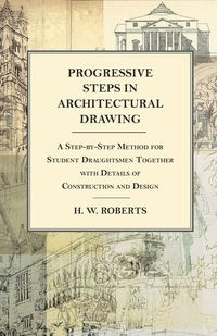 Progressive Steps in Architectural Drawing - A Step-by-Step Method for Student Draughtsmen Together with Details of Construction and Design - Seaman George W.