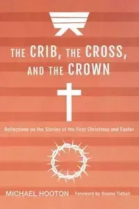 The Crib, the Cross, and the Crown - Michael Hooton